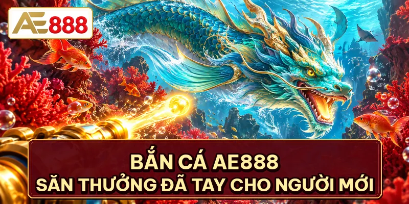 Bắn Cá AE888 - Săn Thưởng Đã Tay, Nhận Ngay Thưởng Khủng