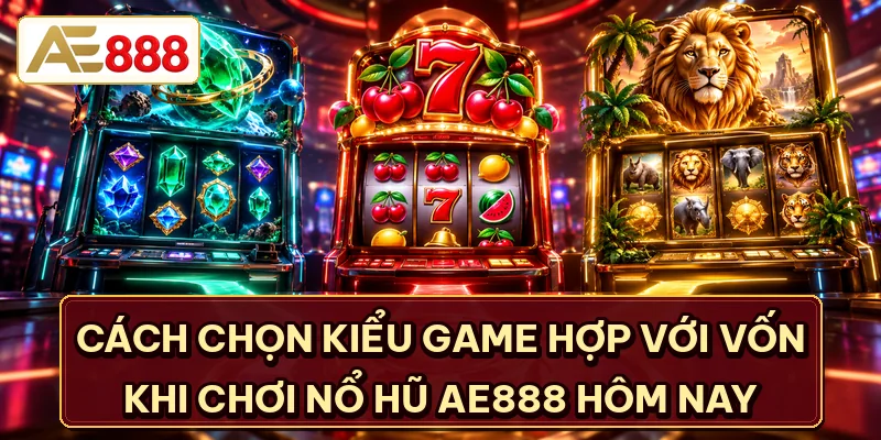 Cách chọn kiểu game hợp với vốn khi chơi nổ hũ AE888 hôm nay