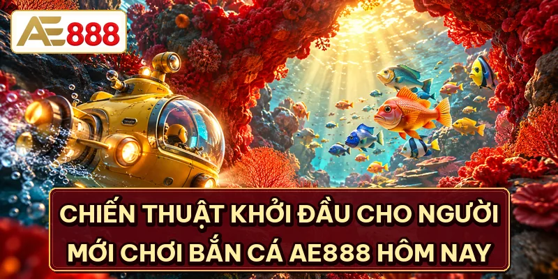 Chiến thuật khởi đầu cho người mới chơi bắn cá AE888 hôm nay