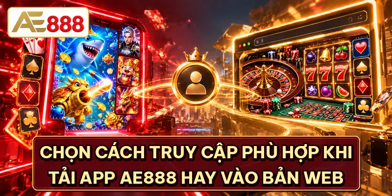 Chọn cách truy cập phù hợp khi tải app AE888 hay vào bản web