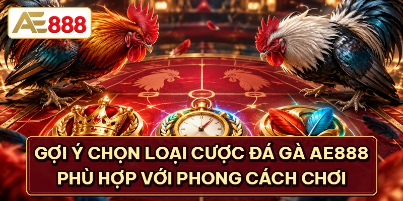 Gợi ý chọn loại cược đá gà AE888 phù hợp với phong cách chơi