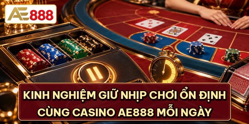 Kinh nghiệm giữ nhịp chơi ổn định cùng Casino AE888 mỗi ngày
