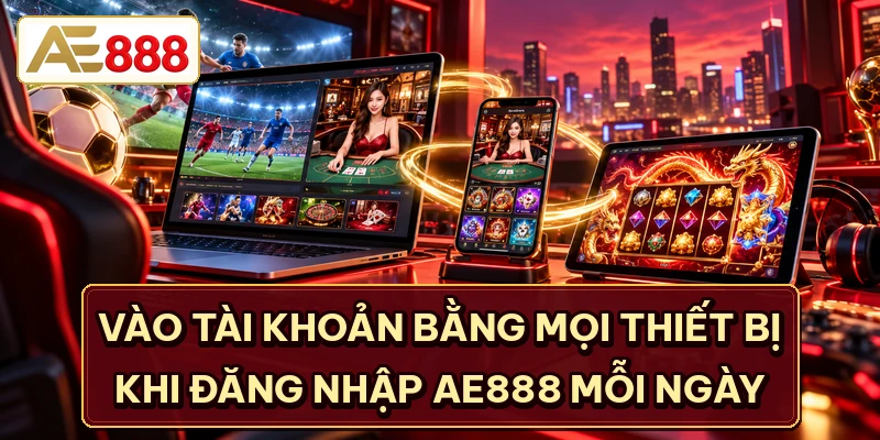 Vào tài khoản bằng mọi thiết bị khi đăng nhập AE888 mỗi ngày
